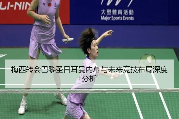 梅西转会巴黎圣日耳曼内幕与未来竞技布局深度分析